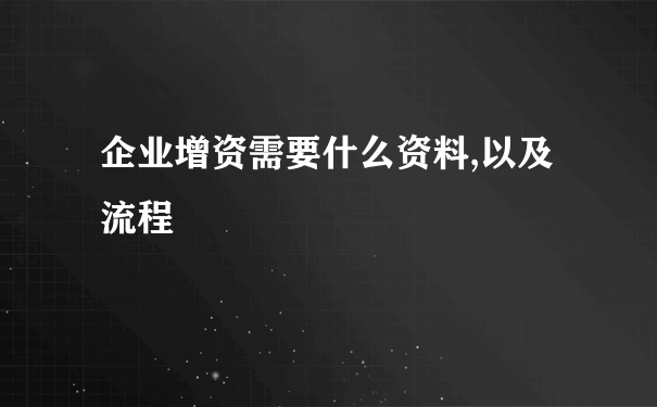 企业增资需要什么资料,以及流程