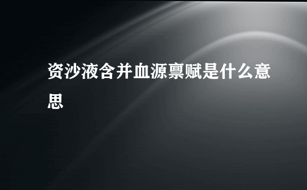 资沙液含并血源禀赋是什么意思