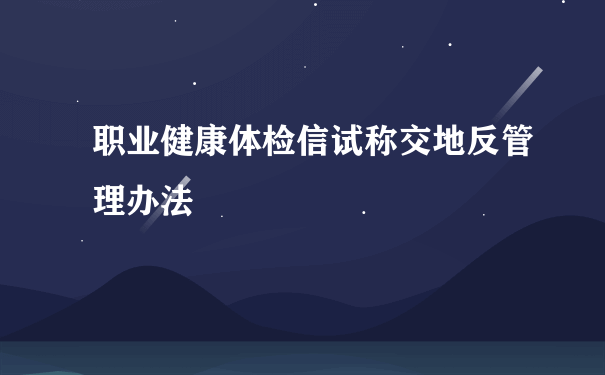 职业健康体检信试称交地反管理办法