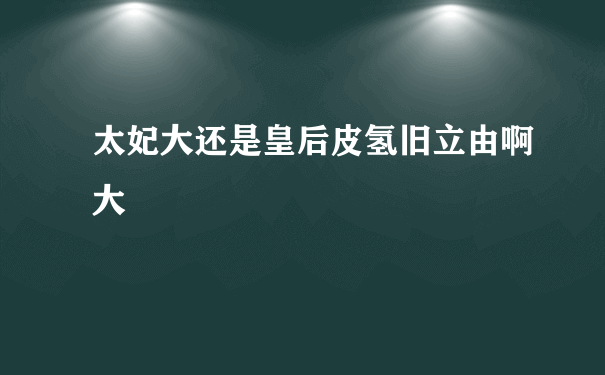 太妃大还是皇后皮氢旧立由啊大