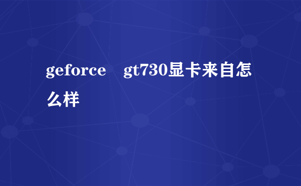 geforce gt730显卡来自怎么样