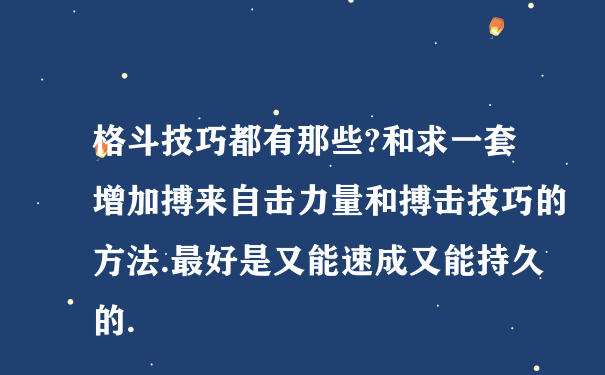 格斗技巧都有那些?和求一套增加搏来自击力量和搏击技巧的方法.最好是又能速成又能持久的.