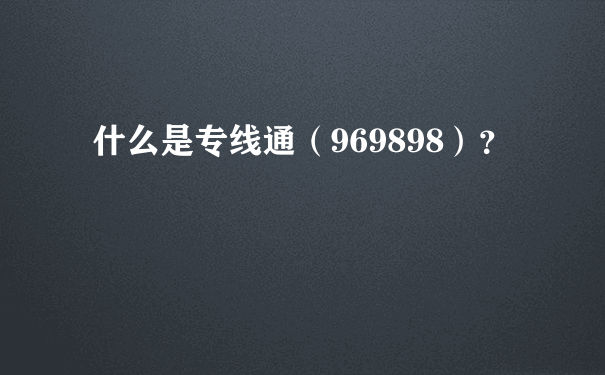 什么是专线通（969898）？