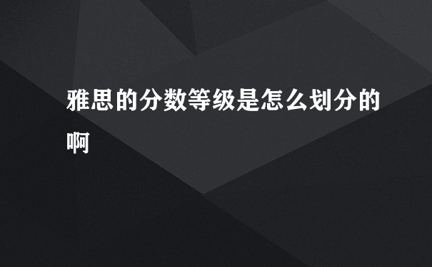 雅思的分数等级是怎么划分的啊