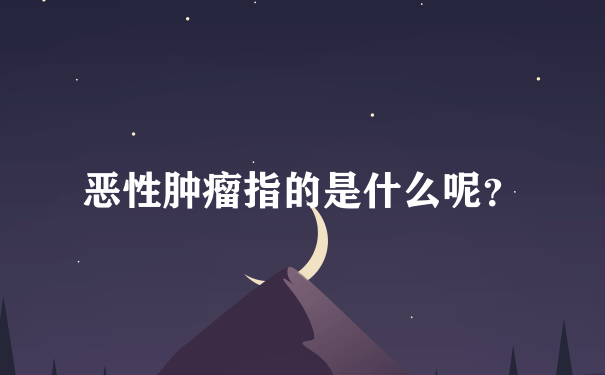 恶性肿瘤指的是什么呢？