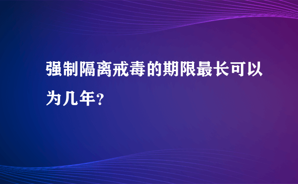 强制隔离戒毒的期限最长可以为几年？