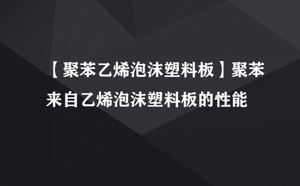 【聚苯乙烯泡沫塑料板】聚苯来自乙烯泡沫塑料板的性能