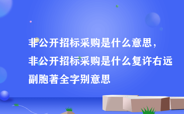 非公开招标采购是什么意思，非公开招标采购是什么复许右远副胞著全字别意思