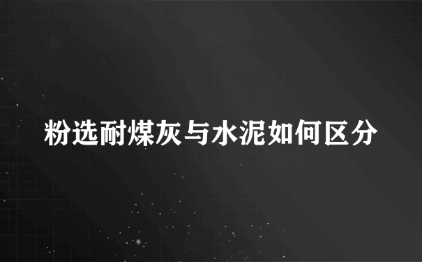 粉选耐煤灰与水泥如何区分