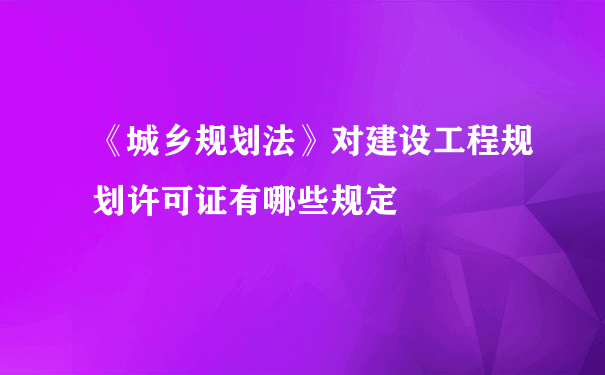 《城乡规划法》对建设工程规划许可证有哪些规定