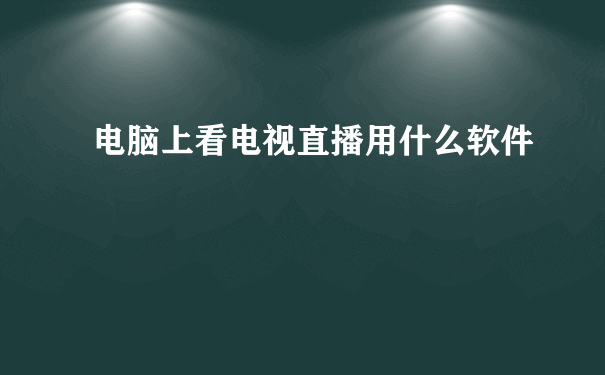 电脑上看电视直播用什么软件