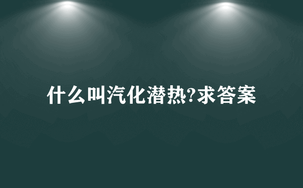 什么叫汽化潜热?求答案