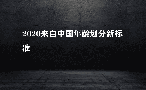 2020来自中国年龄划分新标准