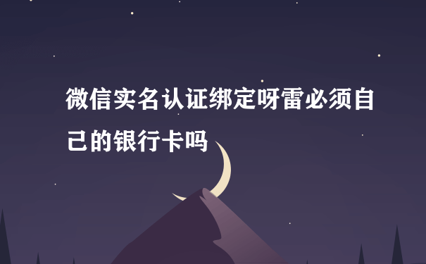 微信实名认证绑定呀雷必须自己的银行卡吗