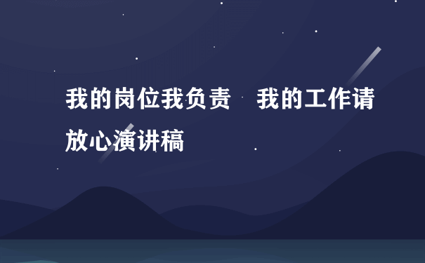 我的岗位我负责 我的工作请放心演讲稿