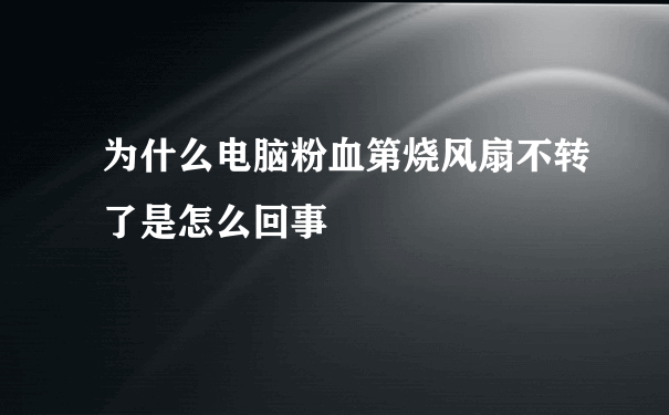 为什么电脑粉血第烧风扇不转了是怎么回事