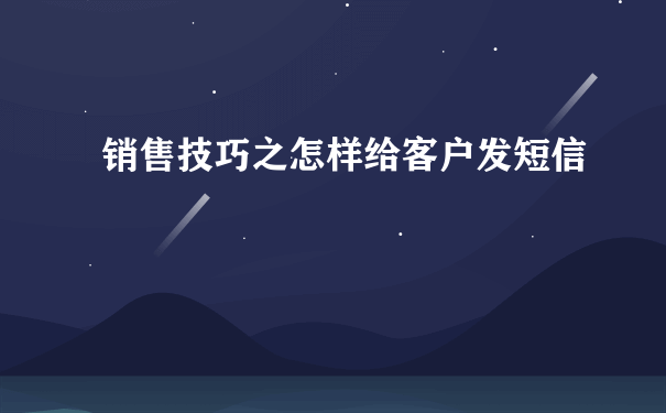 销售技巧之怎样给客户发短信