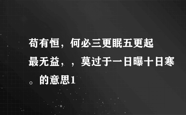 苟有恒，何必三更眠五更起 最无益，，莫过于一日曝十日寒。的意思1