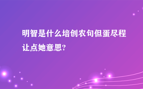 明智是什么培创农句但蛋尽程让点她意思?