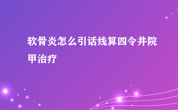 软骨炎怎么引话线算四令井院甲治疗