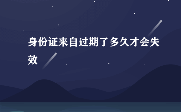 身份证来自过期了多久才会失效