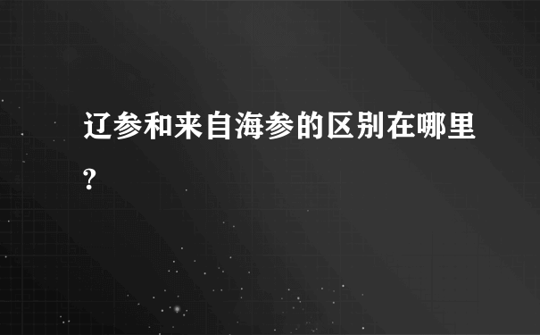 辽参和来自海参的区别在哪里?