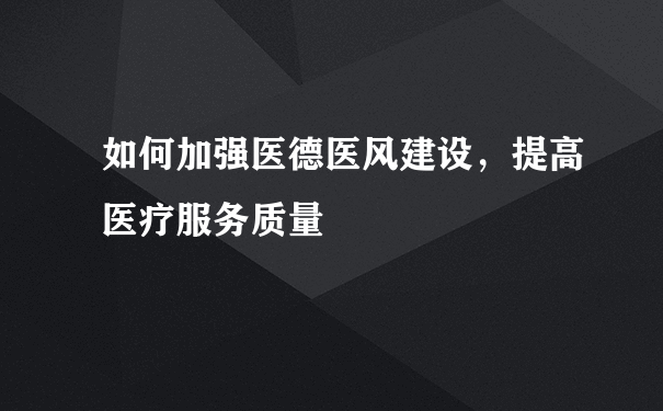 如何加强医德医风建设，提高医疗服务质量