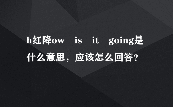 h红降ow is it going是什么意思，应该怎么回答？