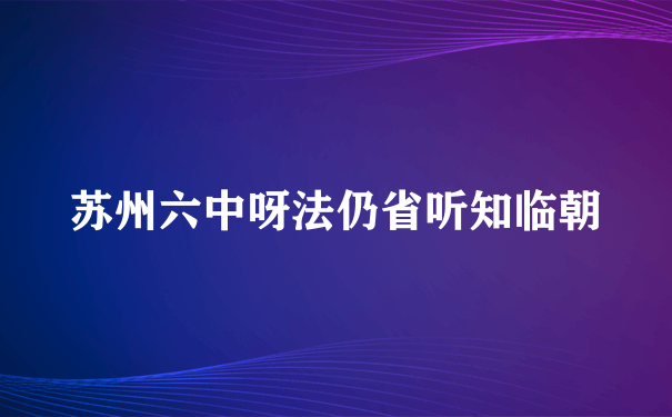 苏州六中呀法仍省听知临朝