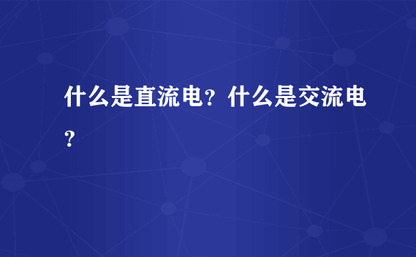 什么是直流电？什么是交流电？