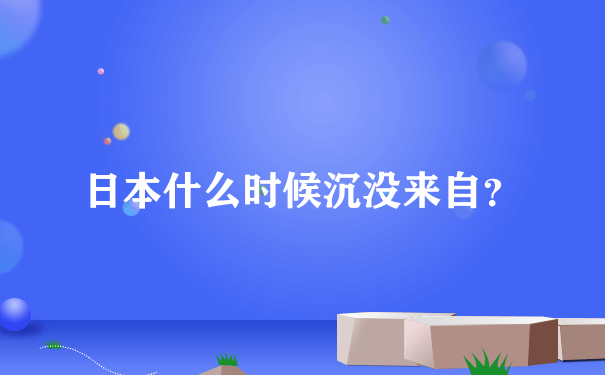 日本什么时候沉没来自？