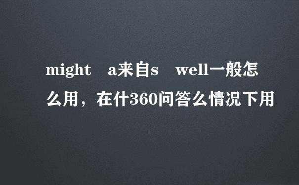 might a来自s well一般怎么用，在什360问答么情况下用