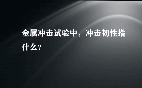 金属冲击试验中，冲击韧性指什么？