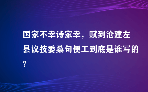 国家不幸诗家幸，赋到沧建左县议技委桑句便工到底是谁写的?