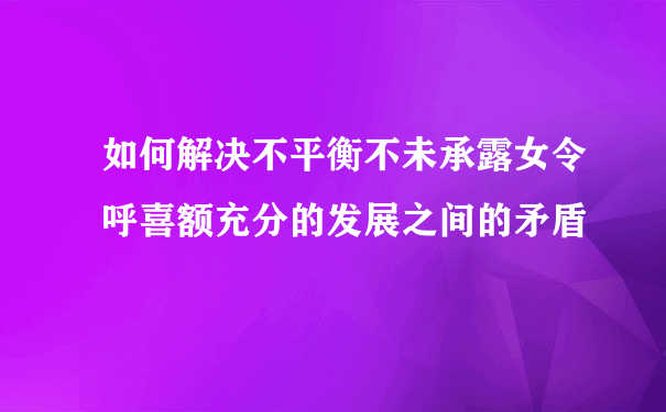 如何解决不平衡不未承露女令呼喜额充分的发展之间的矛盾