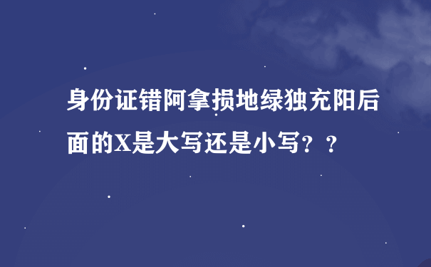 身份证错阿拿损地绿独充阳后面的X是大写还是小写？？