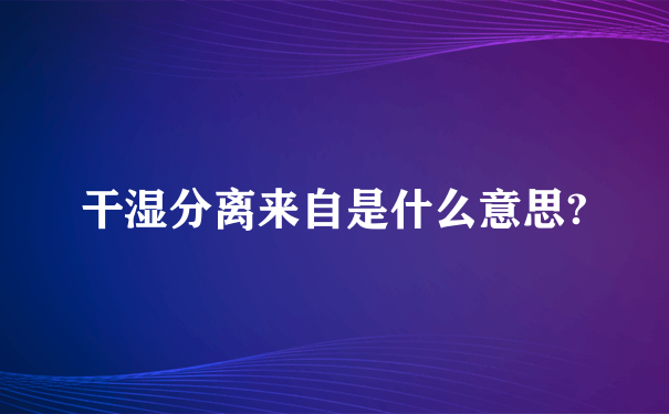 干湿分离来自是什么意思?