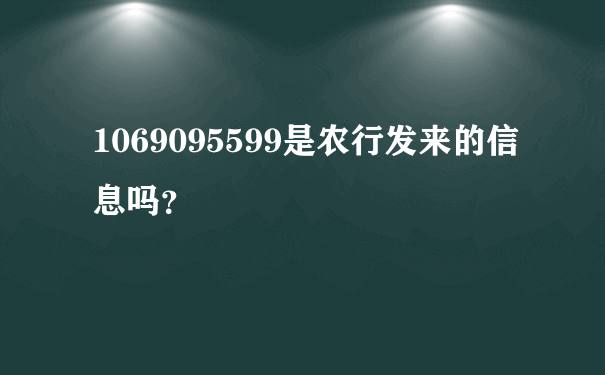 1069095599是农行发来的信息吗？