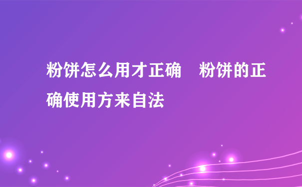 粉饼怎么用才正确 粉饼的正确使用方来自法