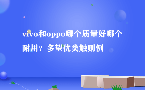 vivo和oppo哪个质量好哪个耐用？多望优类触则例