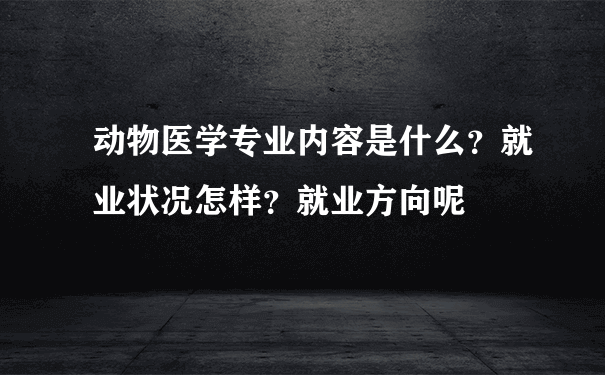 动物医学专业内容是什么？就业状况怎样？就业方向呢