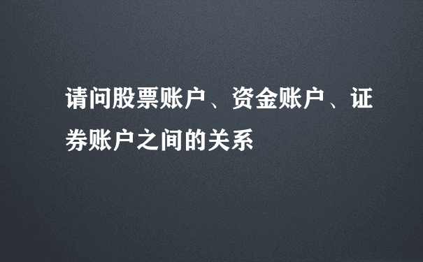 请问股票账户、资金账户、证券账户之间的关系