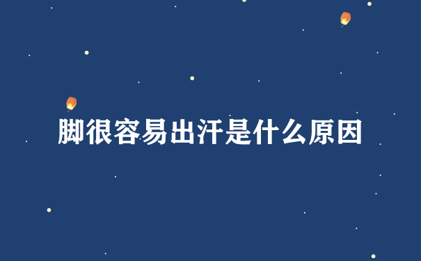 脚很容易出汗是什么原因