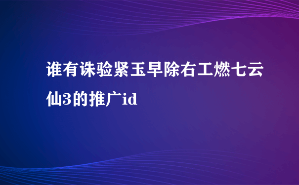 谁有诛验紧玉早除右工燃七云仙3的推广id