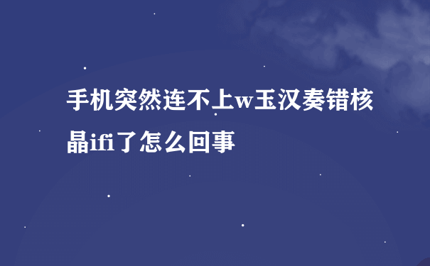 手机突然连不上w玉汉奏错核晶ifi了怎么回事