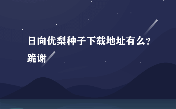 日向优梨种子下载地址有么？跪谢