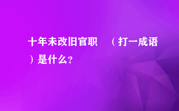 十年未改旧官职 （打一成语）是什么？