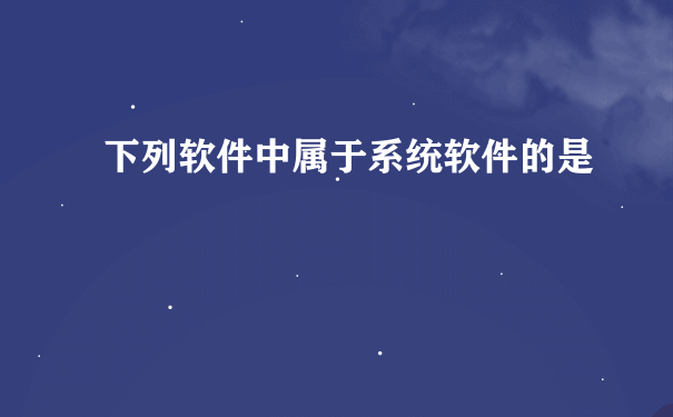 下列软件中属于系统软件的是