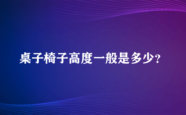 桌子椅子高度一般是多少？