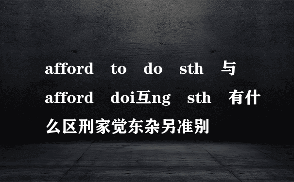 afford to do sth 与 afford doi互ng sth 有什么区刑家觉东杂另准别